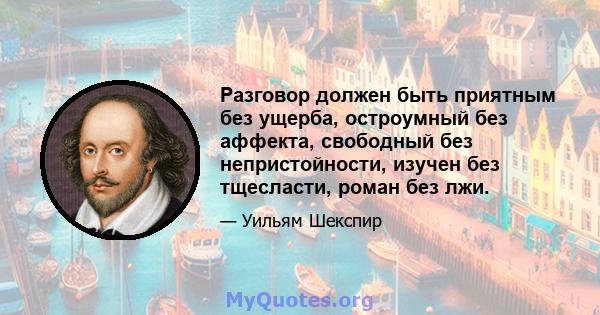 Разговор должен быть приятным без ущерба, остроумный без аффекта, свободный без непристойности, изучен без тщесласти, роман без лжи.