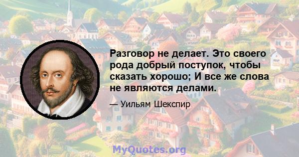 Разговор не делает. Это своего рода добрый поступок, чтобы сказать хорошо; И все же слова не являются делами.