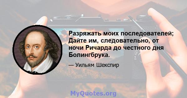 Разряжать моих последователей; Дайте им, следовательно, от ночи Ричарда до честного дня Болингбрука.