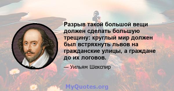 Разрыв такой большой вещи должен сделать большую трещину: круглый мир должен был встряхнуть львов на гражданские улицы, а граждане до их логовов.