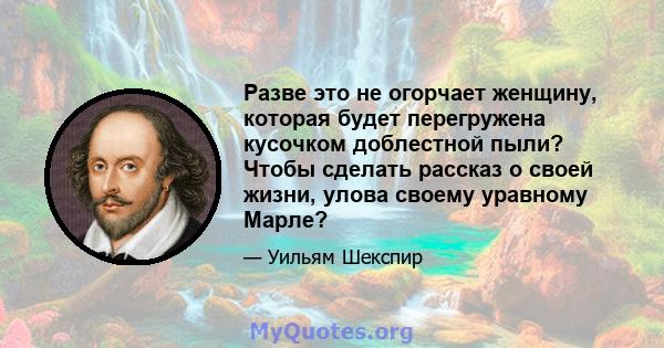 Разве это не огорчает женщину, которая будет перегружена кусочком доблестной пыли? Чтобы сделать рассказ о своей жизни, улова своему уравному Марле?