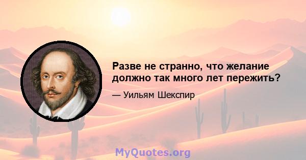 Разве не странно, что желание должно так много лет пережить?