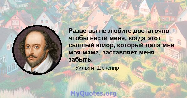 Разве вы не любите достаточно, чтобы нести меня, когда этот сыплый юмор, который дала мне моя мама, заставляет меня забыть.