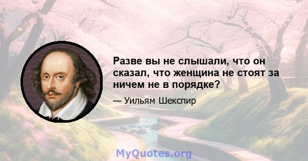 Разве вы не слышали, что он сказал, что женщина не стоят за ничем не в порядке?