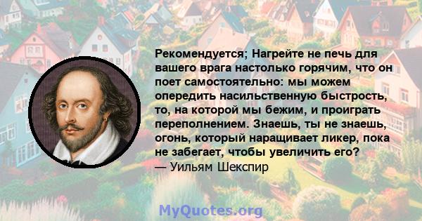 Рекомендуется; Нагрейте не печь для вашего врага настолько горячим, что он поет самостоятельно: мы можем опередить насильственную быстрость, то, на которой мы бежим, и проиграть переполнением. Знаешь, ты не знаешь,