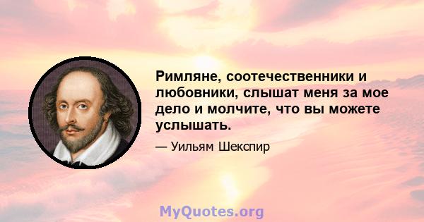 Римляне, соотечественники и любовники, слышат меня за мое дело и молчите, что вы можете услышать.