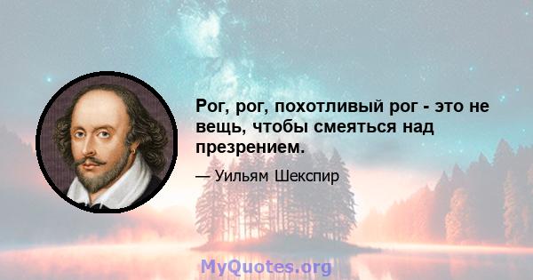 Рог, рог, похотливый рог - это не вещь, чтобы смеяться над презрением.