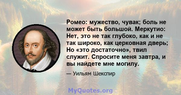 Ромео: мужество, чувак; боль не может быть большой. Меркутио: Нет, это не так глубоко, как и не так широко, как церковная дверь; Но «это достаточно», твил служит. Спросите меня завтра, и вы найдете мне могилу.