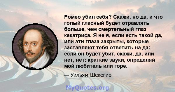 Ромео убил себя? Скажи, но да, и что голый гласный будет отравлять больше, чем смертельный глаз какатриса. Я не я, если есть такой да, или эти глаза закрыты, которые заставляют тебя ответить на да: если он будет убит,