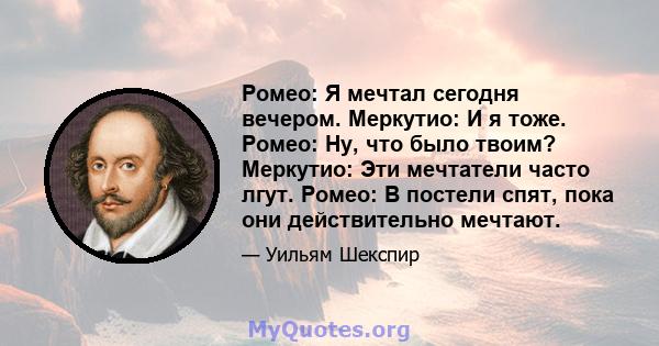 Ромео: Я мечтал сегодня вечером. Меркутио: И я тоже. Ромео: Ну, что было твоим? Меркутио: Эти мечтатели часто лгут. Ромео: В постели спят, пока они действительно мечтают.