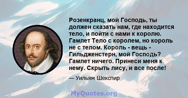 Розенкранц, мой Господь, ты должен сказать нам, где находится тело, и пойти с нами к королю. Гамлет Тело с королем, но король не с телом. Король - вещь - Гильдженстерн, мой Господь? Гамлет ничего. Принеси меня к нему.