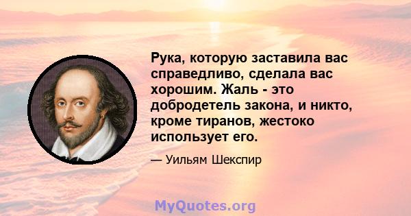 Рука, которую заставила вас справедливо, сделала вас хорошим. Жаль - это добродетель закона, и никто, кроме тиранов, жестоко использует его.