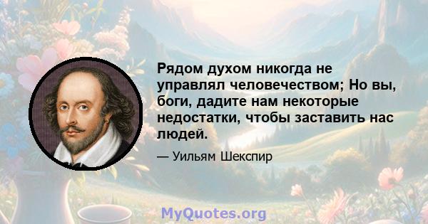 Рядом духом никогда не управлял человечеством; Но вы, боги, дадите нам некоторые недостатки, чтобы заставить нас людей.