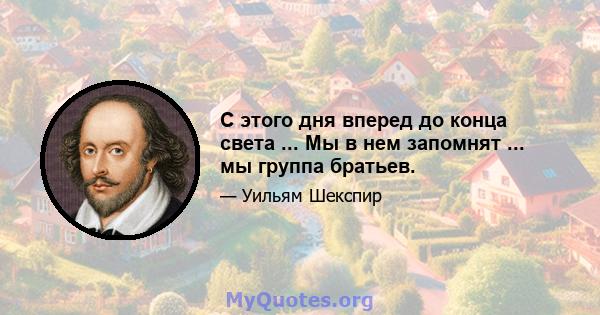 С этого дня вперед до конца света ... Мы в нем запомнят ... мы группа братьев.