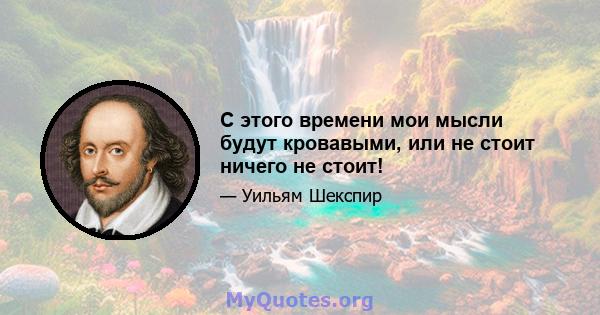 С этого времени мои мысли будут кровавыми, или не стоит ничего не стоит!