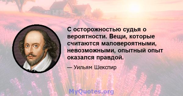 С осторожностью судья о вероятности. Вещи, которые считаются маловероятными, невозможными, опытный опыт оказался правдой.