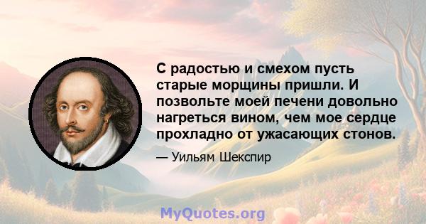 С радостью и смехом пусть старые морщины пришли. И позвольте моей печени довольно нагреться вином, чем мое сердце прохладно от ужасающих стонов.