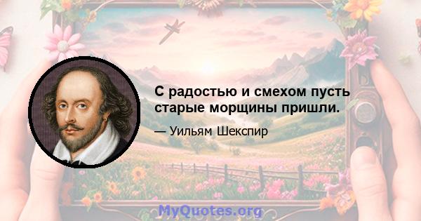 С радостью и смехом пусть старые морщины пришли.