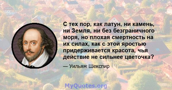 С тех пор, как латун, ни камень, ни Земля, ни без безграничного моря, но плохая смертность на их силах, как с этой яростью придерживается красота, чья действие не сильнее цветочка?