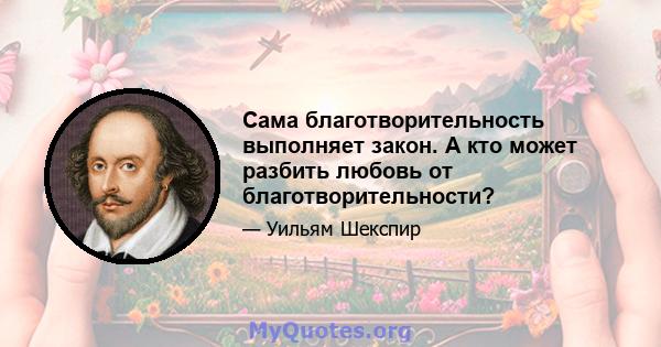 Сама благотворительность выполняет закон. А кто может разбить любовь от благотворительности?