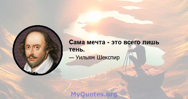 Сама мечта - это всего лишь тень.