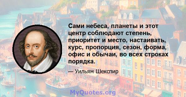 Сами небеса, планеты и этот центр соблюдают степень, приоритет и место, настаивать, курс, пропорция, сезон, форма, офис и обычаи, во всех строках порядка.