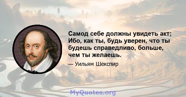 Самод себе должны увидеть акт; Ибо, как ты, будь уверен, что ты будешь справедливо, больше, чем ты желаешь.