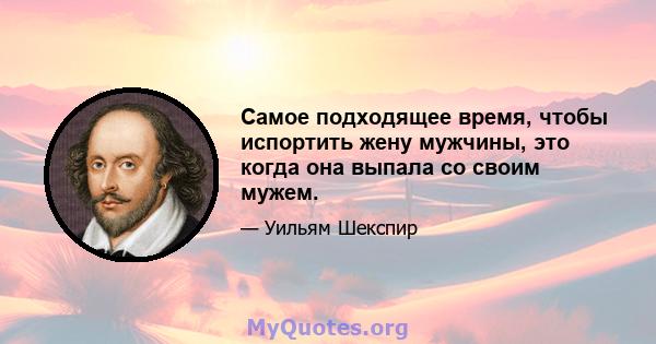 Самое подходящее время, чтобы испортить жену мужчины, это когда она выпала со своим мужем.