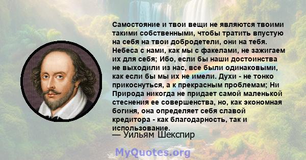 Самостояние и твои вещи не являются твоими такими собственными, чтобы тратить впустую на себя на твои добродетели, они на тебя. Небеса с нами, как мы с факелами, не зажигаем их для себя; Ибо, если бы наши достоинства не 