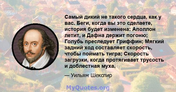 Самый дикий не такого сердца, как у вас. Беги, когда вы это сделаете, история будет изменена: Аполлон летит, и Дафна держит погоню; Голубь преследует Гриффин; Мягкий задний ход составляет скорость, чтобы поймать тигра;