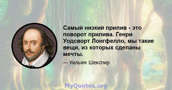 Самый низкий прилив - это поворот прилива. Генри Уодсворт Лонгфелло, мы такие вещи, из которых сделаны мечты.