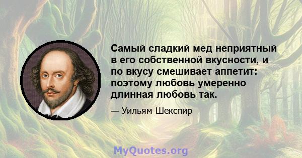 Самый сладкий мед неприятный в его собственной вкусности, и по вкусу смешивает аппетит: поэтому любовь умеренно длинная любовь так.