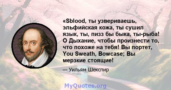 «Sblood, ты узвериваешь, эльфийская кожа, ты сушил язык, ты, пизз бы быка, ты-рыба! O Дыхание, чтобы произнести то, что похоже на тебя! Вы портет, You Sweath, Bowcase; Вы мерзкие стоящие!