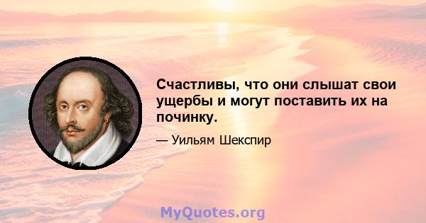 Счастливы, что они слышат свои ущербы и могут поставить их на починку.