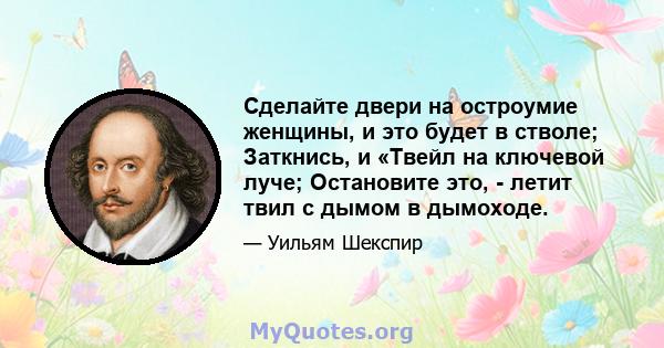 Сделайте двери на остроумие женщины, и это будет в стволе; Заткнись, и «Твейл на ключевой луче; Остановите это, - летит твил с дымом в дымоходе.