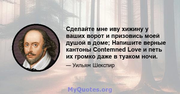 Сделайте мне иву хижину у ваших ворот и призовись моей душой в доме; Напишите верные кантоны Contemned Love и петь их громко даже в туаком ночи.