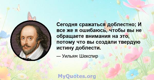 Сегодня сражаться доблестно; И все же я ошибаюсь, чтобы вы не обращаете внимания на это, потому что вы создали твердую истину доблести.