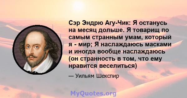 Сэр Эндрю Агу-Чик: Я останусь на месяц дольше. Я товарищ по самым странным умам, который я - мир; Я наслаждаюсь масками и иногда вообще наслаждаюсь (он странность в том, что ему нравится веселиться)