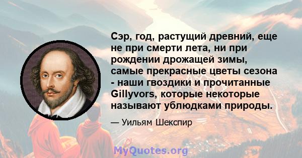 Сэр, год, растущий древний, еще не при смерти лета, ни при рождении дрожащей зимы, самые прекрасные цветы сезона - наши гвоздики и прочитанные Gillyvors, которые некоторые называют ублюдками природы.