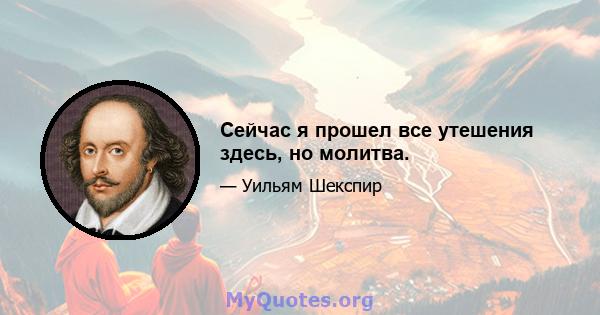 Сейчас я прошел все утешения здесь, но молитва.