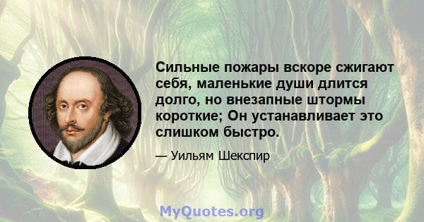 Сильные пожары вскоре сжигают себя, маленькие души длится долго, но внезапные штормы короткие; Он устанавливает это слишком быстро.