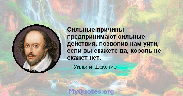 Сильные причины предпринимают сильные действия, позволив нам уйти, если вы скажете да, король не скажет нет.