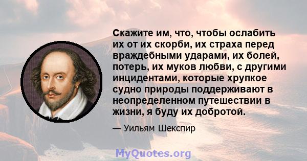 Скажите им, что, чтобы ослабить их от их скорби, их страха перед враждебными ударами, их болей, потерь, их муков любви, с другими инцидентами, которые хрупкое судно природы поддерживают в неопределенном путешествии в