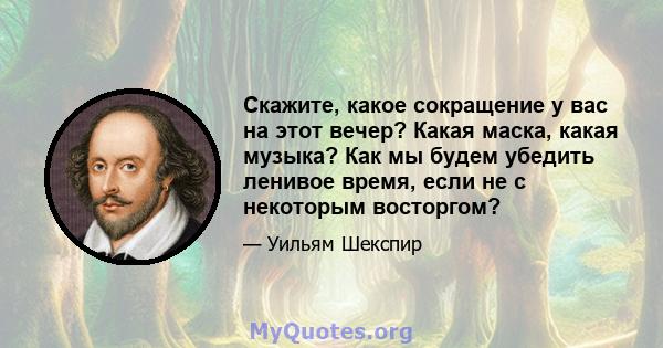 Скажите, какое сокращение у вас на этот вечер? Какая маска, какая музыка? Как мы будем убедить ленивое время, если не с некоторым восторгом?