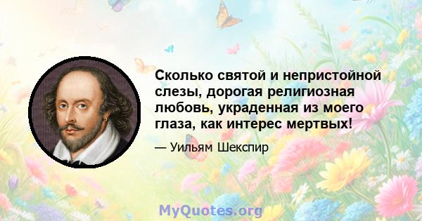 Сколько святой и непристойной слезы, дорогая религиозная любовь, украденная из моего глаза, как интерес мертвых!