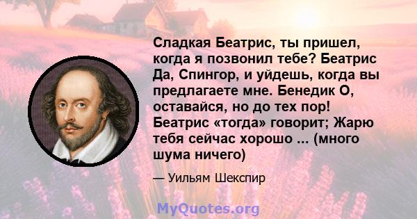 Сладкая Беатрис, ты пришел, когда я позвонил тебе? Беатрис Да, Спингор, и уйдешь, когда вы предлагаете мне. Бенедик О, оставайся, но до тех пор! Беатрис «тогда» говорит; Жарю тебя сейчас хорошо ... (много шума ничего)