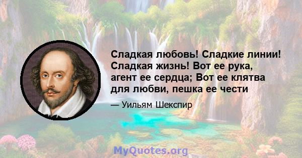 Сладкая любовь! Сладкие линии! Сладкая жизнь! Вот ее рука, агент ее сердца; Вот ее клятва для любви, пешка ее чести