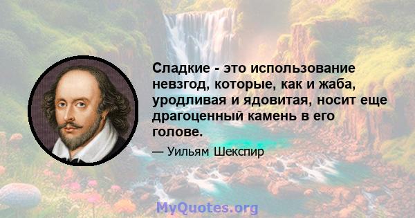 Сладкие - это использование невзгод, которые, как и жаба, уродливая и ядовитая, носит еще драгоценный камень в его голове.