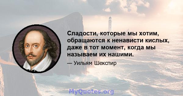 Сладости, которые мы хотим, обращаются к ненависти кислых, даже в тот момент, когда мы называем их нашими.