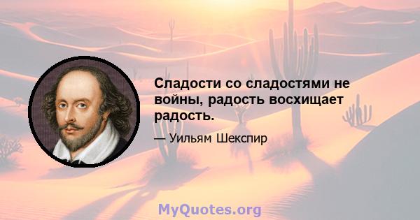 Сладости со сладостями не войны, радость восхищает радость.